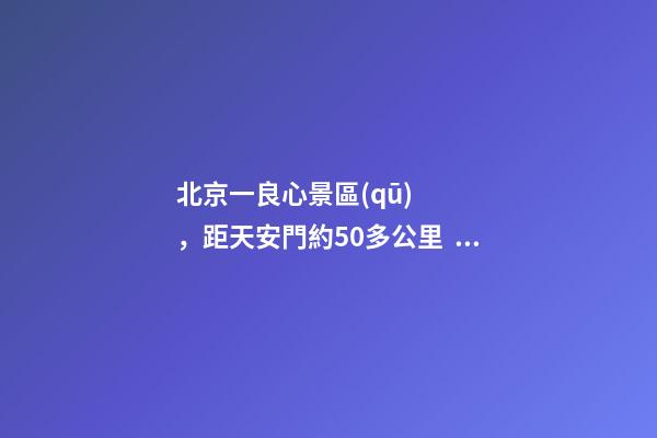 北京一良心景區(qū)，距天安門約50多公里，貴為5A春節(jié)期間免費(fèi)開(kāi)放